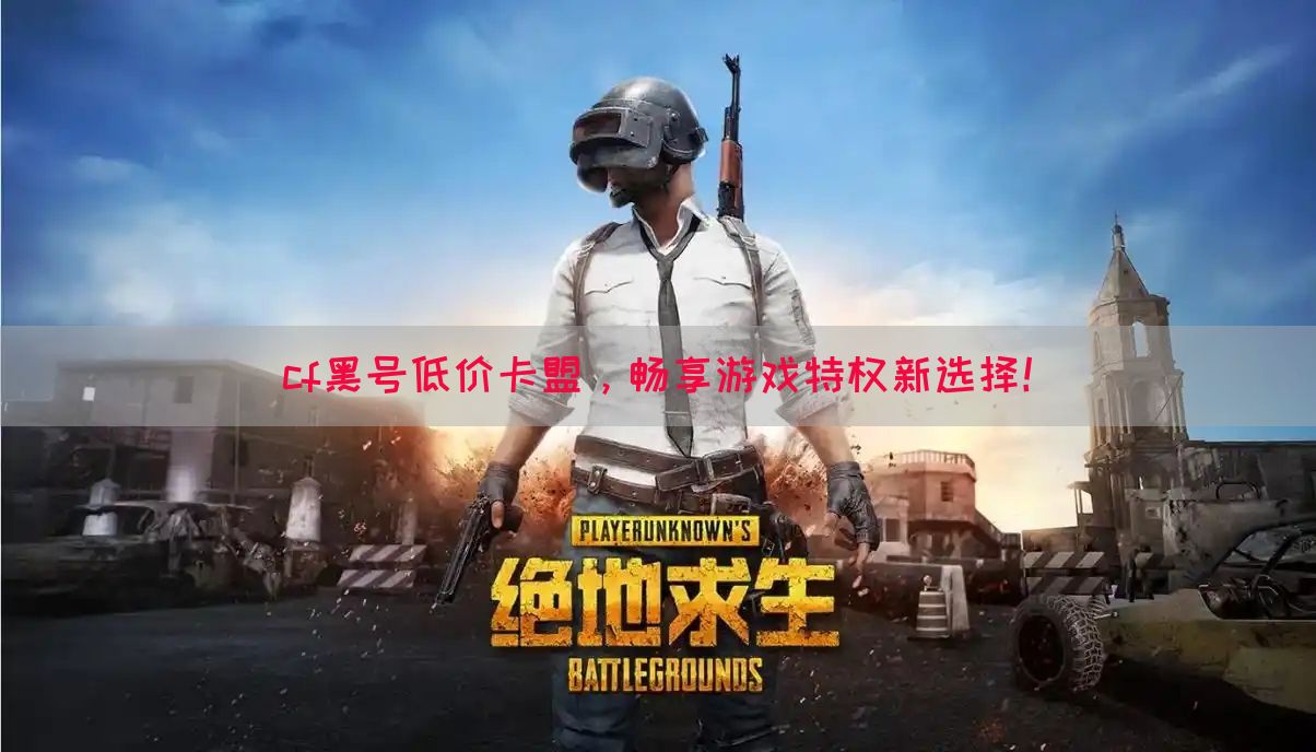 cf黑号低价卡盟，畅享游戏特权新选择！