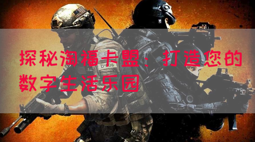 探秘淘福卡盟：打造您的数字生活乐园