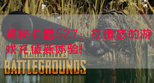 揭秘卡盟527：打造您的游戏充值新体验！