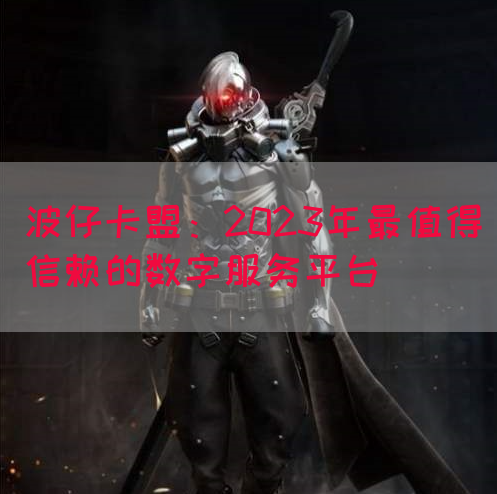 波仔卡盟：2023年最值得信赖的数字服务平台