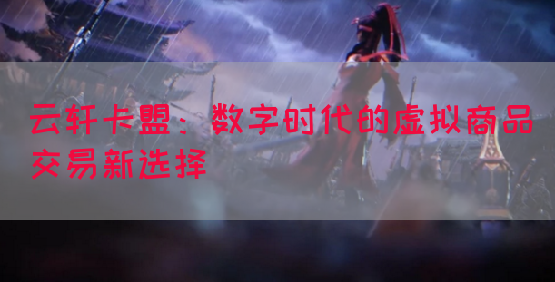 云轩卡盟：数字时代的虚拟商品交易新选择