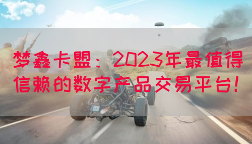 梦鑫卡盟：2023年最值得信赖的数字产品交易平台！