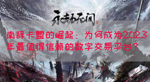南辞卡盟的崛起：为何成为2023年最值得信赖的数字交易平台？