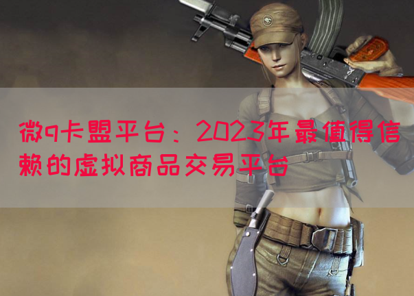 微q卡盟平台：2023年最值得信赖的虚拟商品交易平台