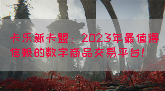 卡乐新卡盟：2023年最值得信赖的数字商品交易平台！