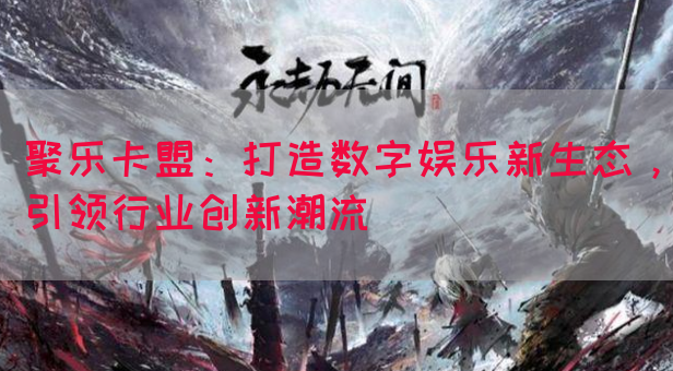 聚乐卡盟：打造数字娱乐新生态，引领行业创新潮流