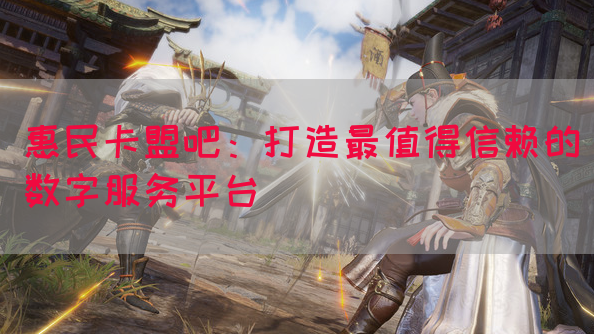 惠民卡盟吧：打造最值得信赖的数字服务平台