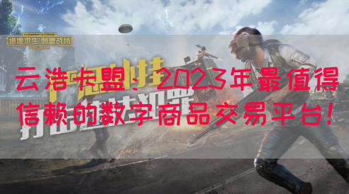 云浩卡盟：2023年最值得信赖的数字商品交易平台！