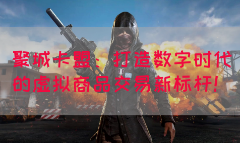 聚城卡盟：打造数字时代的虚拟商品交易新标杆！