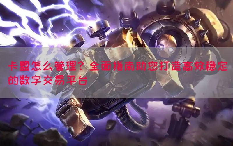 卡盟怎么管理？全面指南助您打造高效稳定的数字交易平台