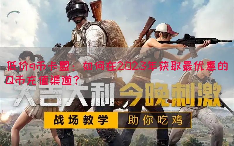 低价q币卡盟：如何在2023年获取最优惠的Q币充值渠道？