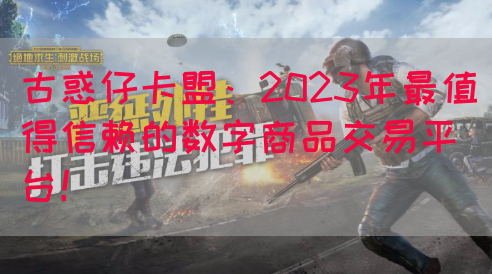 古惑仔卡盟：2023年最值得信赖的数字商品交易平台！
