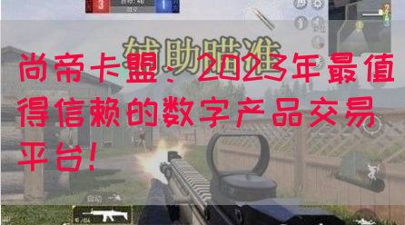 尚帝卡盟：2023年最值得信赖的数字产品交易平台！