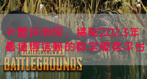 卡盟评测网：揭秘2023年最值得信赖的数字服务平台
