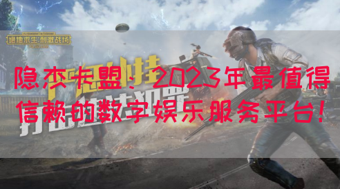 隐杰卡盟：2023年最值得信赖的数字娱乐服务平台！