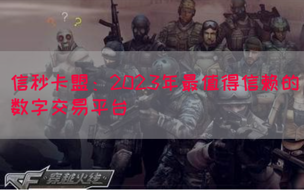 信秒卡盟：2023年最值得信赖的数字交易平台