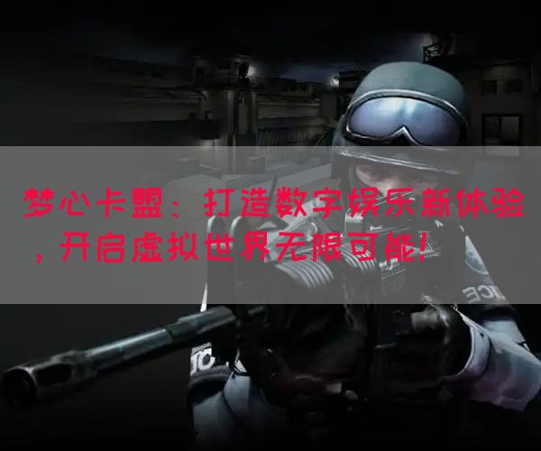 梦心卡盟：打造数字娱乐新体验，开启虚拟世界无限可能！