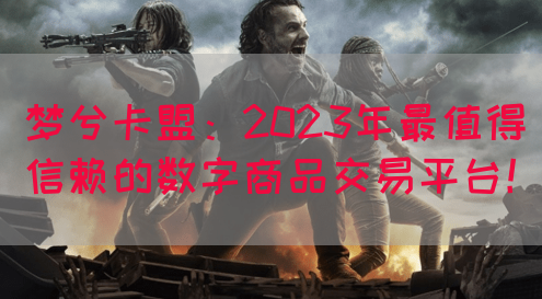 梦兮卡盟：2023年最值得信赖的数字商品交易平台！