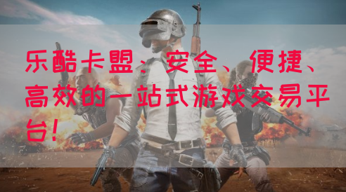 乐酷卡盟：安全、便捷、高效的一站式游戏交易平台！