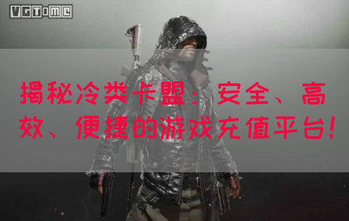 揭秘冷类卡盟：安全、高效、便捷的游戏充值平台！