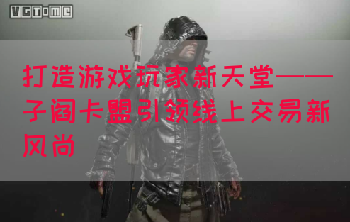 打造游戏玩家新天堂——子阎卡盟引领线上交易新风尚