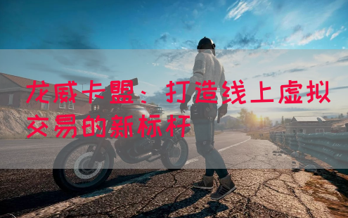 龙威卡盟：打造线上虚拟交易的新标杆