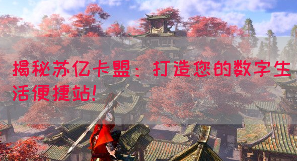 揭秘苏亿卡盟：打造您的数字生活便捷站！