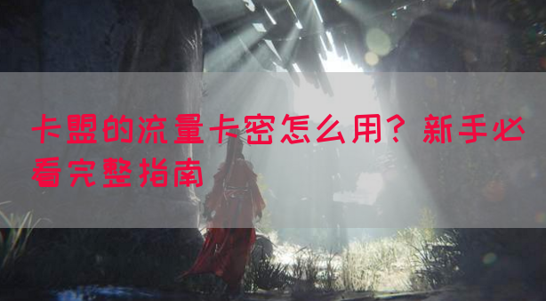 卡盟的流量卡密怎么用？新手必看完整指南