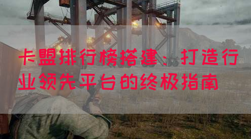 卡盟排行榜搭建：打造行业领先平台的终极指南