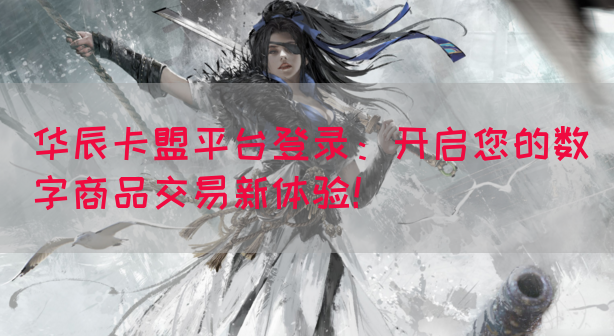 华辰卡盟平台登录：开启您的数字商品交易新体验！