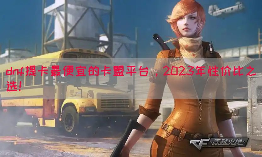 dnf提卡最便宜的卡盟平台，2023年性价比之选！
