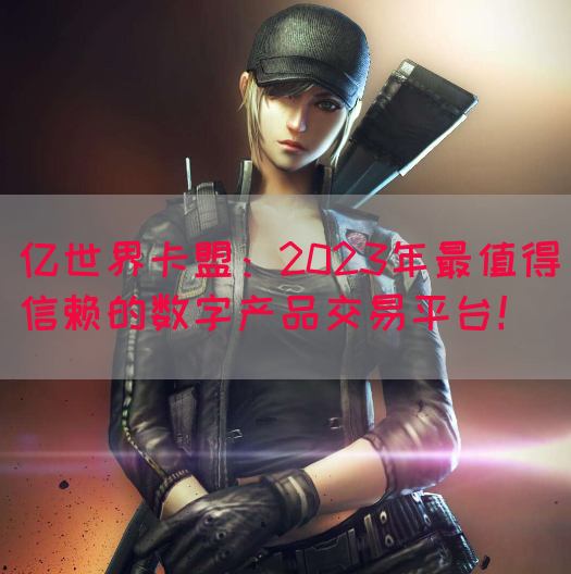 亿世界卡盟：2023年最值得信赖的数字产品交易平台！
