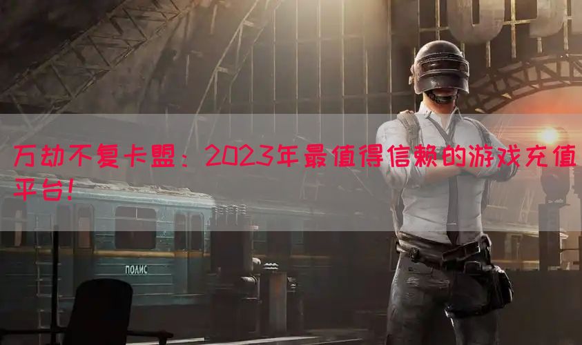 万劫不复卡盟：2023年最值得信赖的游戏充值平台！