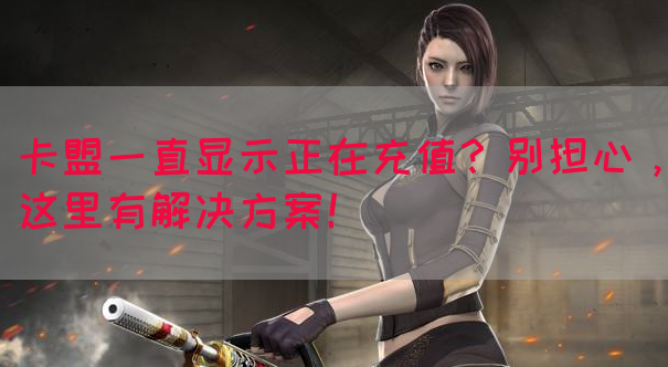 卡盟一直显示正在充值？别担心，这里有解决方案！