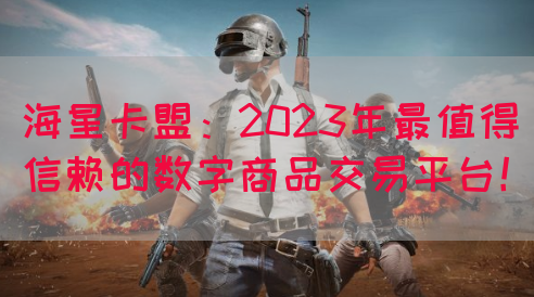 海星卡盟：2023年最值得信赖的数字商品交易平台！