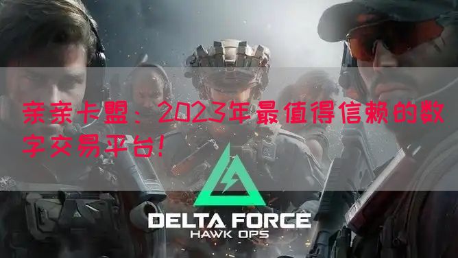 亲亲卡盟：2023年最值得信赖的数字交易平台！