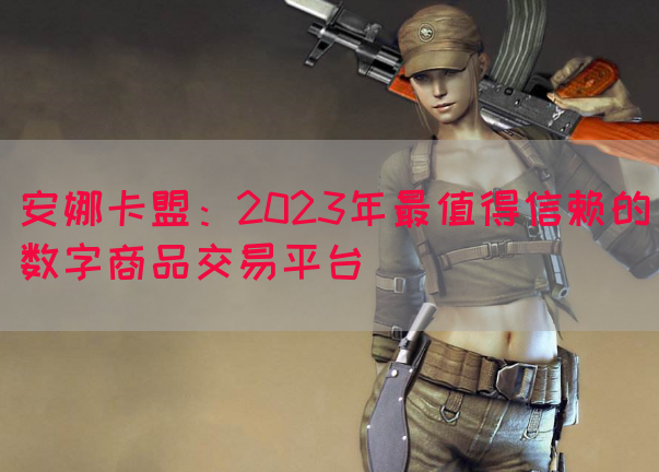 安娜卡盟：2023年最值得信赖的数字商品交易平台