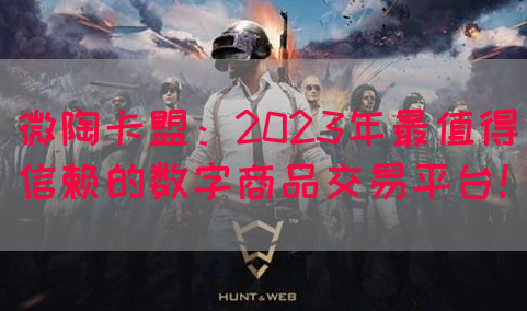 微陶卡盟：2023年最值得信赖的数字商品交易平台！