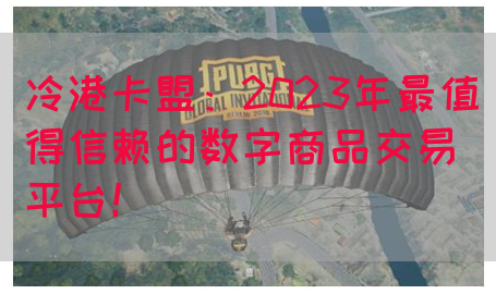 冷港卡盟：2023年最值得信赖的数字商品交易平台！