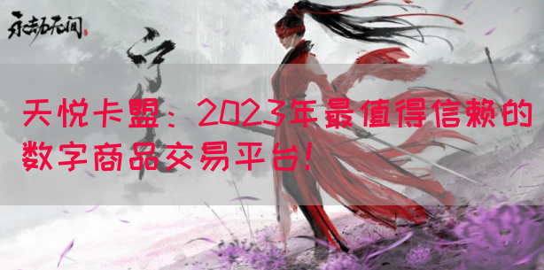 天悦卡盟：2023年最值得信赖的数字商品交易平台！