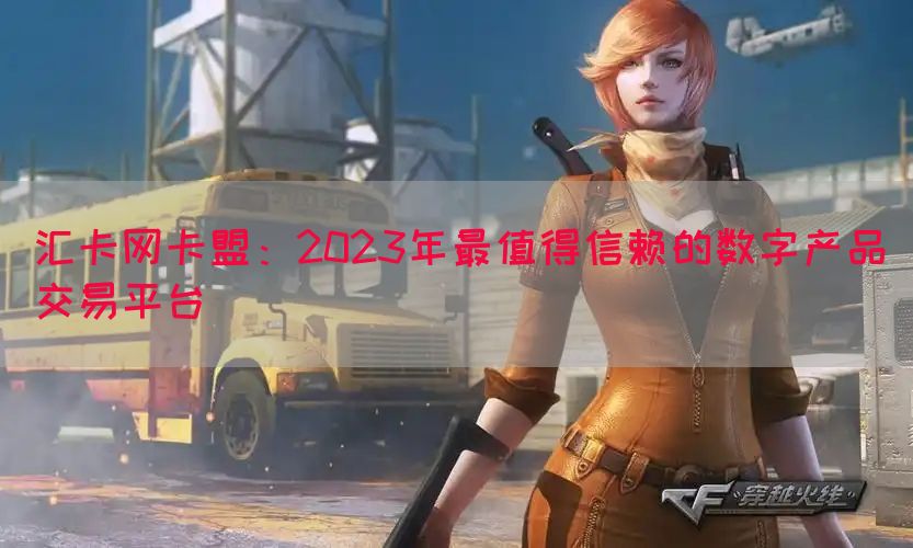 汇卡网卡盟：2023年最值得信赖的数字产品交易平台