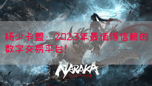 杨少卡盟：2023年最值得信赖的数字交易平台！