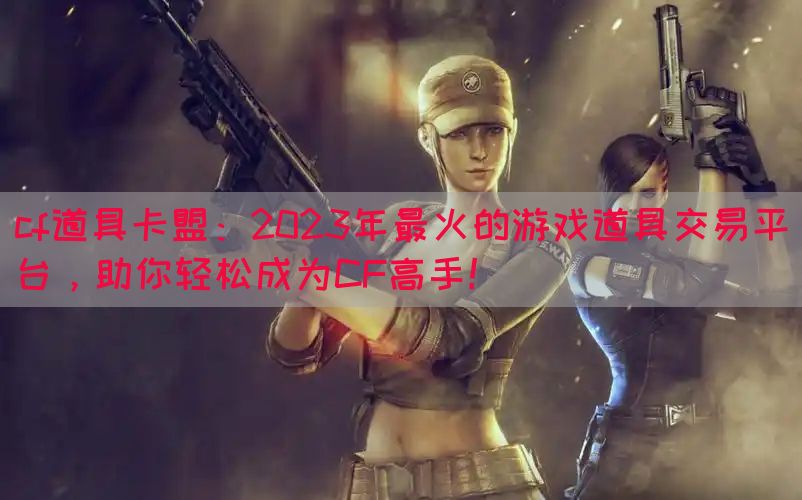 cf道具卡盟：2023年最火的游戏道具交易平台，助你轻松成为CF高手！