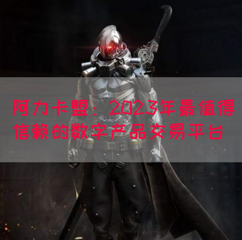阿力卡盟：2023年最值得信赖的数字产品交易平台