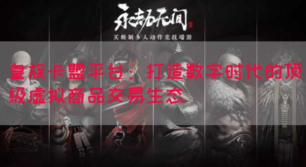 皇族卡盟平台：打造数字时代的顶级虚拟商品交易生态