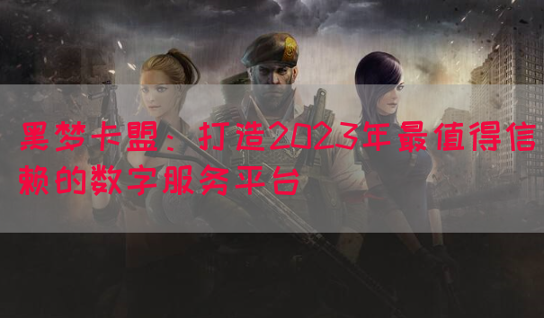 黑梦卡盟：打造2023年最值得信赖的数字服务平台