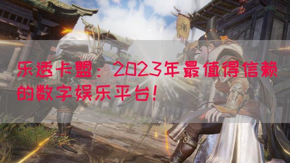 乐透卡盟：2023年最值得信赖的数字娱乐平台！