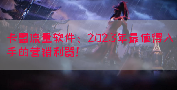 卡盟流量软件：2023年最值得入手的营销利器！