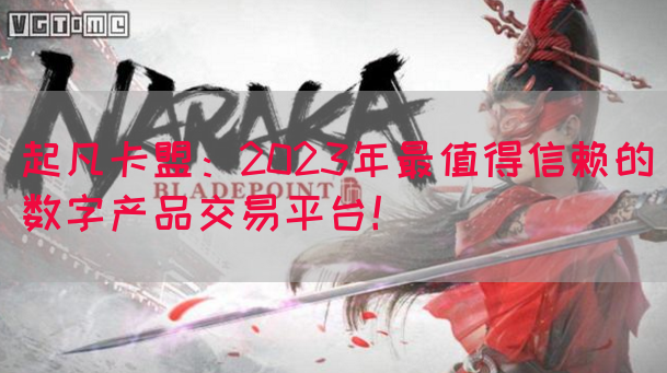 起凡卡盟：2023年最值得信赖的数字产品交易平台！