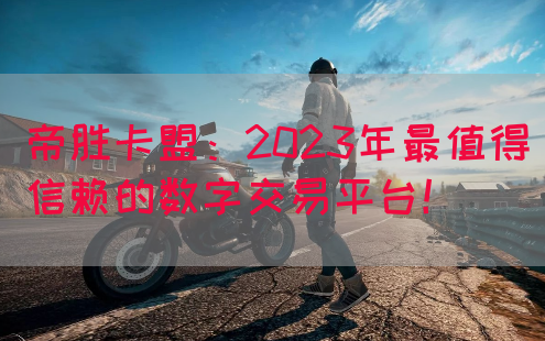 帝胜卡盟：2023年最值得信赖的数字交易平台！